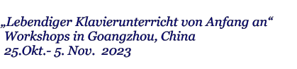 „Lebendiger Klavierunterricht von Anfang an“  Workshops in Goangzhou, China   25.Okt.- 5. Nov.  2023